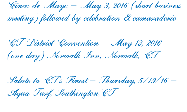 Cinco de Mayo – May 3, 2016 (short business meeting) followed by celebration & camaraderie CT District Convention – May 13, 2016 (one day) Norwalk Inn, Norwalk, CT Salute to CT’s Finest – Thursday, 5/19/16 – Aqua Turf, Southington,CT